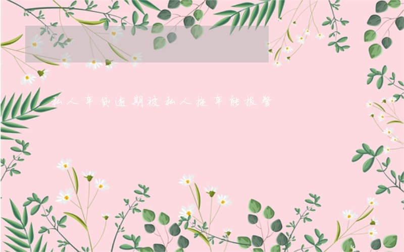 私人车贷逾期被私人拖车能报警 私人车贷逾期被私人拖车能报警