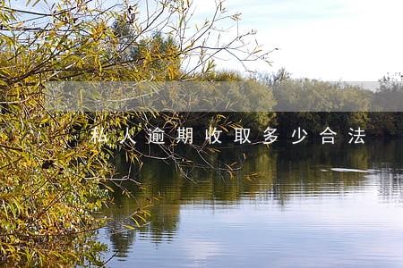 私人逾期收取多少合法 私人逾期收取多少合法