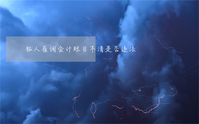 私人雇佣会计账目不清是否违法 私人雇佣会计账目不清是否违法