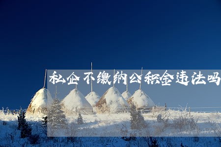 私企不缴纳公积金违法吗 私企不缴纳公积金违法吗