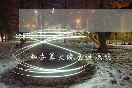 私办篝火晚会违法吗 私办篝火晚会违法吗