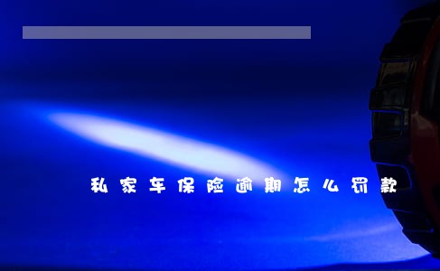 私家车保险逾期怎么罚款 私家车保险逾期怎么罚款