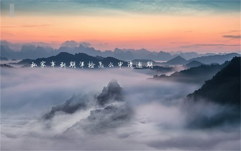 私家车到期年检怎么申请逾期 私家车到期年检怎么申请逾期
