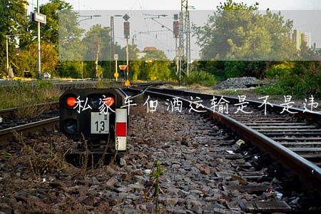 私家车白酒运输是不是违法 私家车白酒运输是不是违法