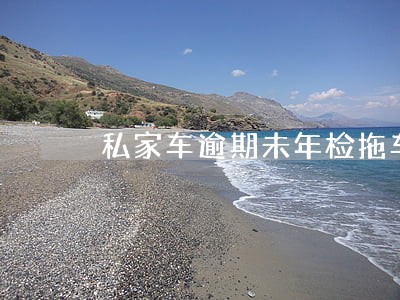 私家车逾期未年检拖车年检 私家车逾期未年检拖车年检