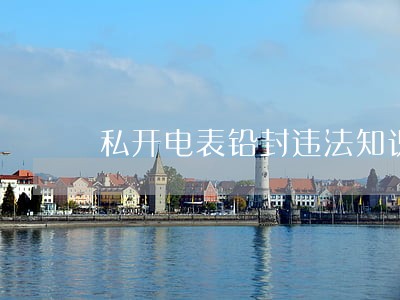 私开电表铅封违法知识 私开电表铅封违法知识