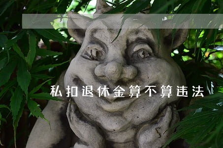 私扣退休金算不算违法 私扣退休金算不算违法