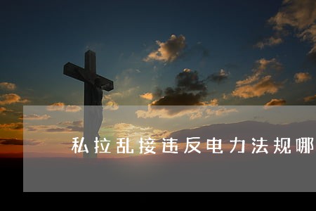 私拉乱接违反电力法规哪条 私拉乱接违反电力法规哪条