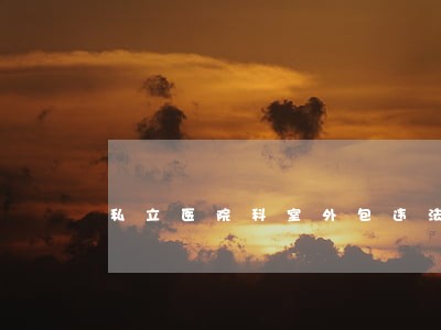 私立医院科室外包违法 私立医院科室外包违法