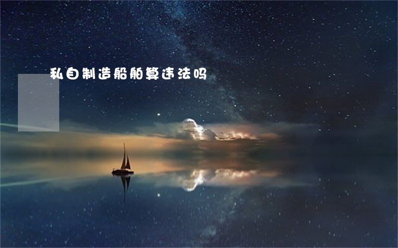 私自制造船舶算违法吗 私自制造船舶算违法吗