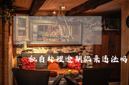 私自处理逾期记录违法吗 私自处理逾期记录违法吗