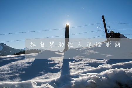 私自帮助他人消除逾期