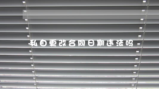 私自更改合同日期违法吗 私自更改合同日期违法吗