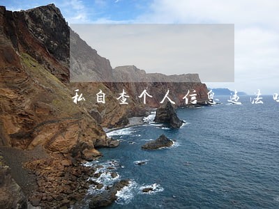 私自查个人信息违法吗 私自查个人信息违法吗