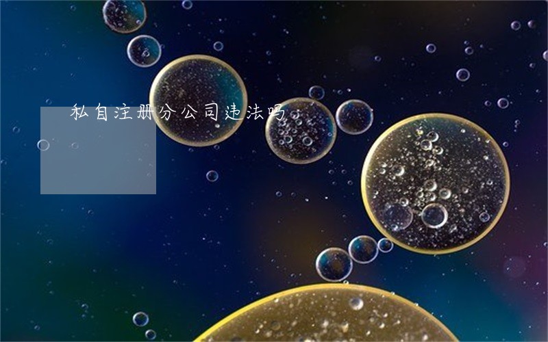 私自注册分公司违法吗 私自注册分公司违法吗
