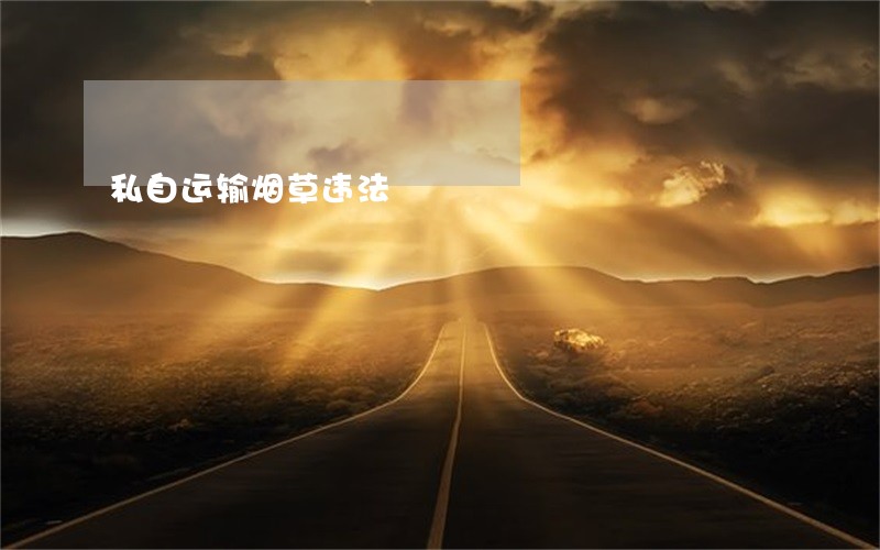 私自运输烟草违法 私自运输烟草违法