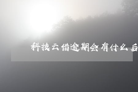 科技云借逾期会有什么后果 科技云借逾期会有什么后果