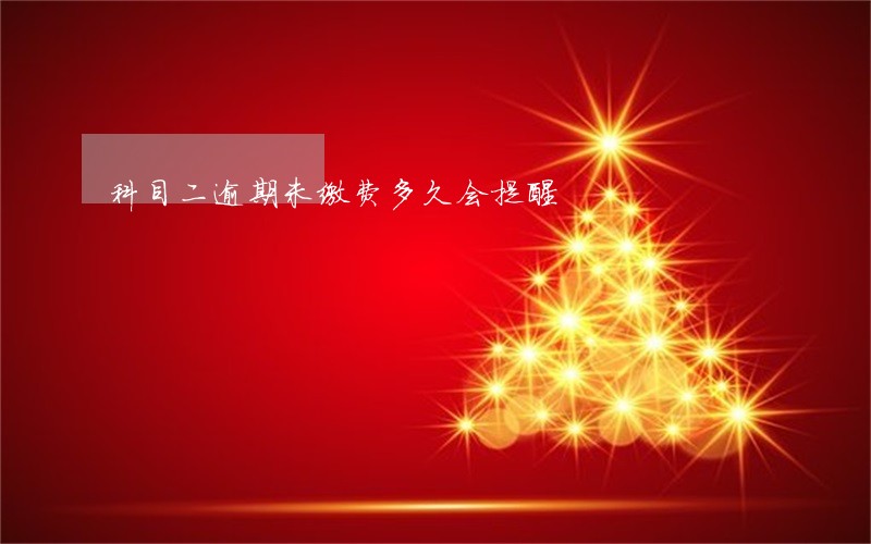 科目二逾期未缴费多久会提醒 科目二逾期未缴费多久会提醒