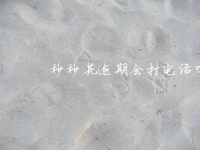 秒秒花逾期会打电话吗