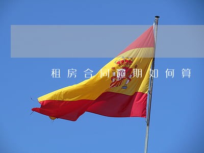 租房合同逾期如何算 租房合同逾期如何算