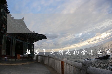 租房子逾期违约金怎么算 租房子逾期违约金怎么算