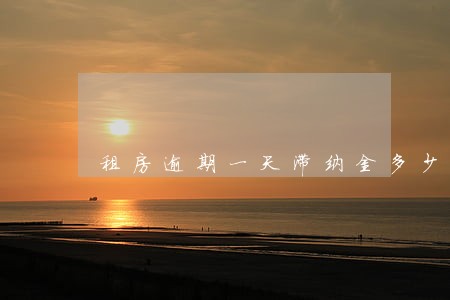 租房逾期一天滞纳金多少 租房逾期一天滞纳金多少