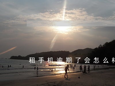 租手机逾期了会怎么样 租手机逾期了会怎么样
