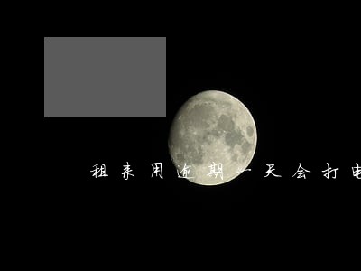租来用逾期一天会打电话吗 租来用逾期一天会打电话吗