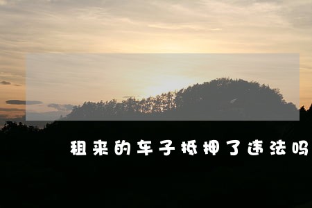 租来的车子抵押了违法吗 租来的车子抵押了违法吗