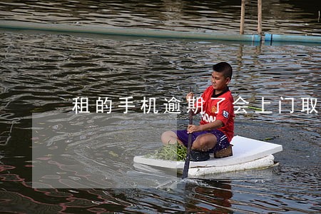 租的手机逾期了会上门取机器吗 租的手机逾期了会上门取机器吗