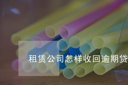 租赁公司怎样收回逾期贷款 租赁公司怎样收回逾期贷款
