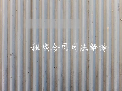 租赁合同司法解除 租赁合同司法解除