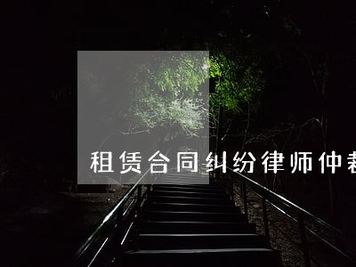租赁合同纠纷律师仲裁 租赁合同纠纷律师仲裁