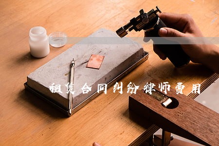租赁合同纠纷律师费用 租赁合同纠纷律师费用