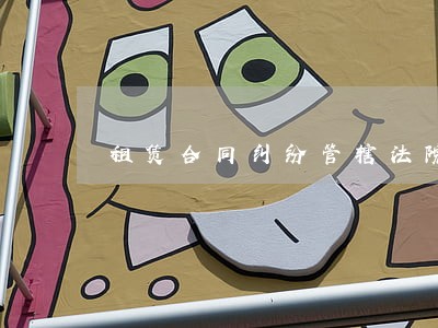 租赁合同纠纷管辖法院可以约定吗 租赁合同纠纷管辖法院可以约定吗