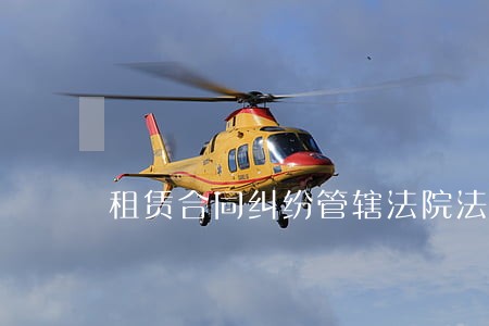 租赁合同纠纷管辖法院法律规定 租赁合同纠纷管辖法院法律规定