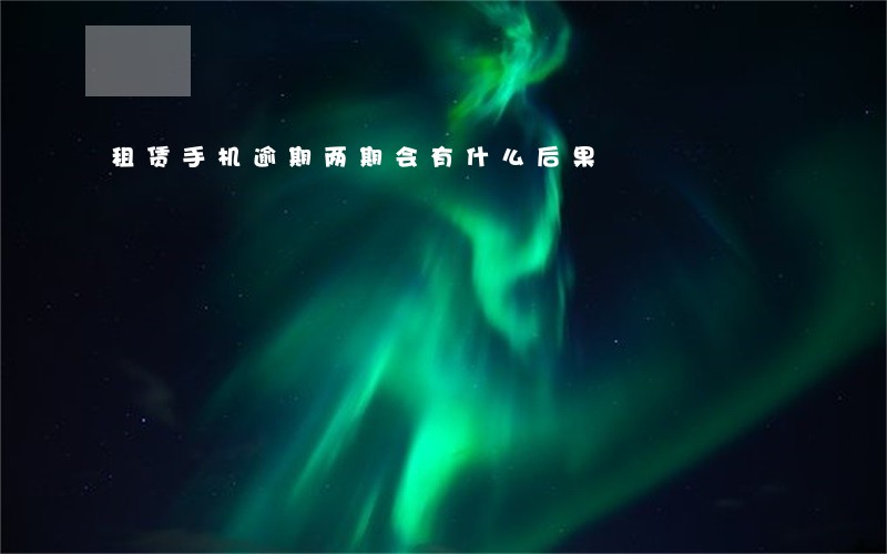 租赁手机逾期两期会有什么后果 租赁手机逾期两期会有什么后果