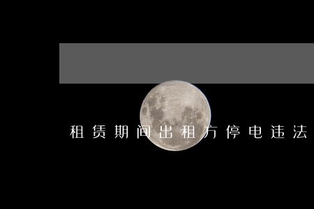 租赁期间出租方停电违法吗 租赁期间出租方停电违法吗
