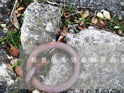 租赁的车贷逾期被拖怎么办 租赁的车贷逾期被拖怎么办