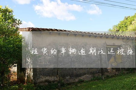 租赁的车辆逾期没还被拖走 租赁的车辆逾期没还被拖走
