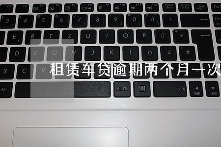 租赁车贷逾期两个月一次性还款 租赁车贷逾期两个月一次性还款
