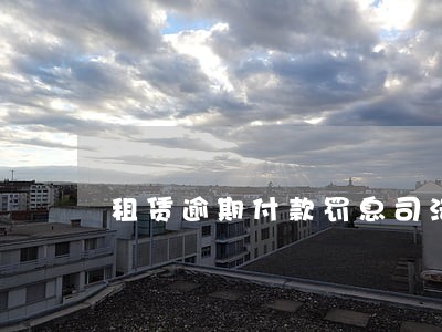 租赁逾期付款罚息司法解释 租赁逾期付款罚息司法解释