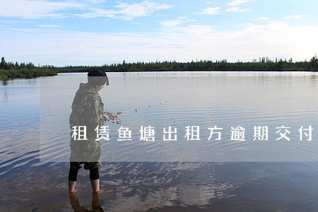 租赁鱼塘出租方逾期交付 租赁鱼塘出租方逾期交付