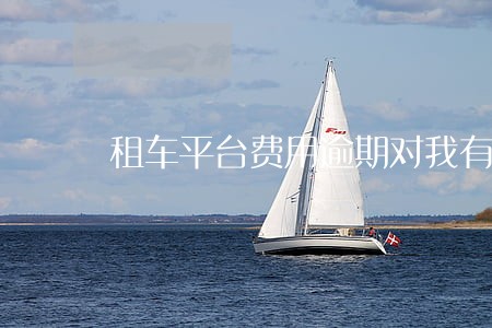 租车平台费用逾期对我有影响吗 租车平台费用逾期对我有影响吗