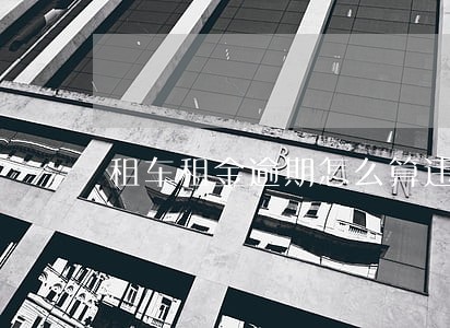 租车租金逾期怎么算违约金 租车租金逾期怎么算违约金