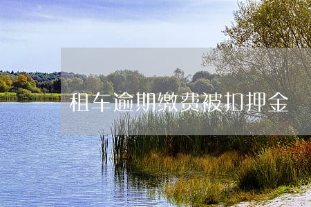 租车逾期缴费被扣押金 租车逾期缴费被扣押金
