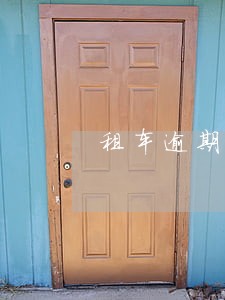 租车逾期还车费用 租车逾期还车费用