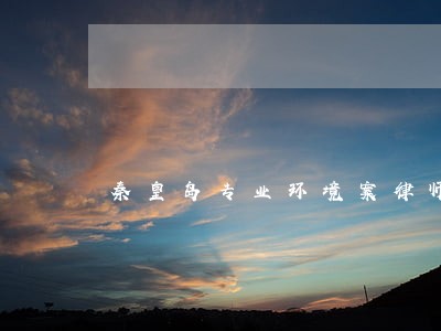秦皇岛专业环境案律师 秦皇岛专业环境案律师