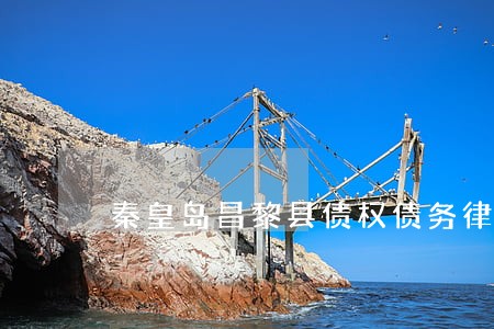 秦皇岛昌黎县债权债务律师哪个好 秦皇岛昌黎县债权债务律师哪个好