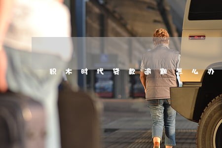 积木时代贷款逾期怎么办 积木时代贷款逾期怎么办